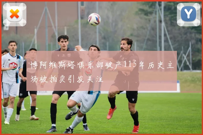 博阿维斯塔俱乐部破产115年历史主场被拍卖引发关注