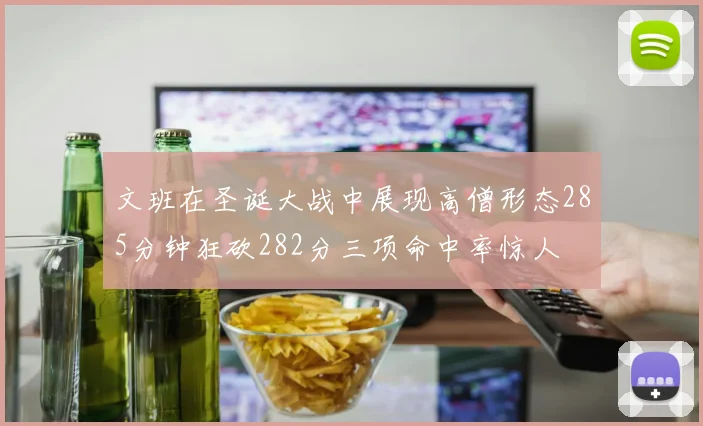 文班在圣诞大战中展现高僧形态285分钟狂砍282分三项命中率惊人