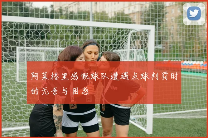 阿莱格里感慨球队遭遇点球判罚时的无奈与困惑