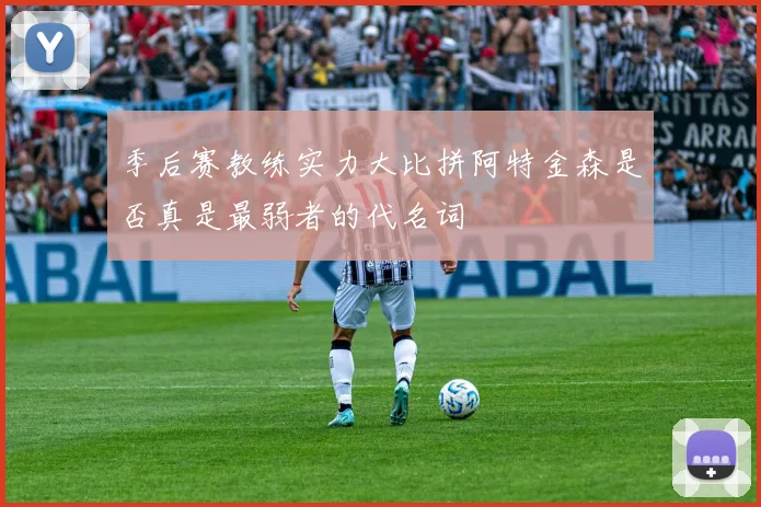 季后赛教练实力大比拼阿特金森是否真是最弱者的代名词