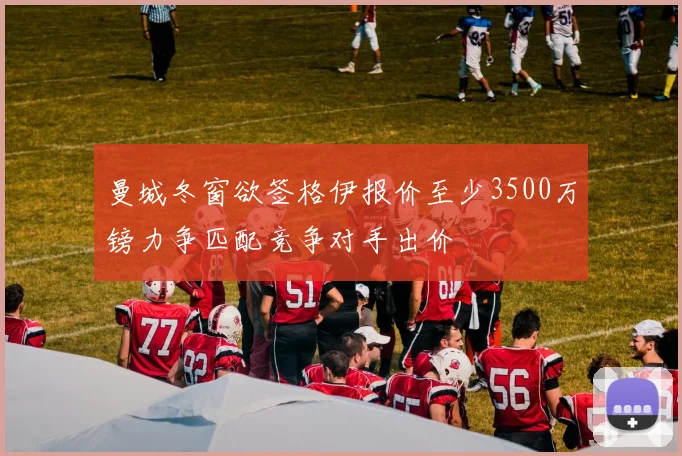 曼城冬窗欲签格伊报价至少3500万镑力争匹配竞争对手出价