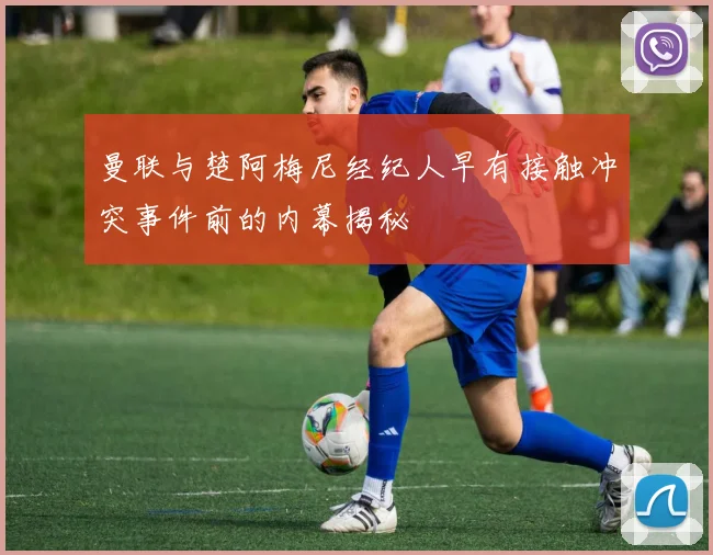 曼联与楚阿梅尼经纪人早有接触冲突事件前的内幕揭秘