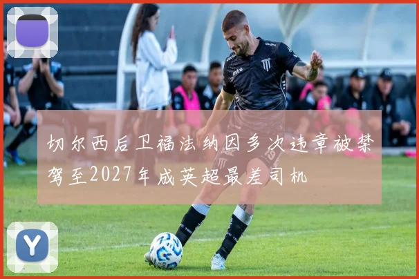 切尔西后卫福法纳因多次违章被禁驾至2027年成英超最差司机
