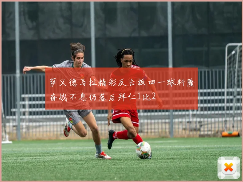 萨义德马拉精彩反击扳回一球科隆奋战不息仍落后拜仁1比2