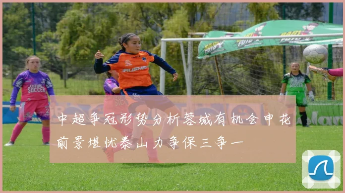中超争冠形势分析蓉城有机会申花前景堪忧泰山力争保三争一