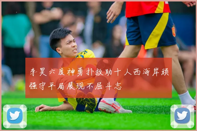 李昊六度神勇扑救助十人西海岸顽强守平局展现不屈斗志