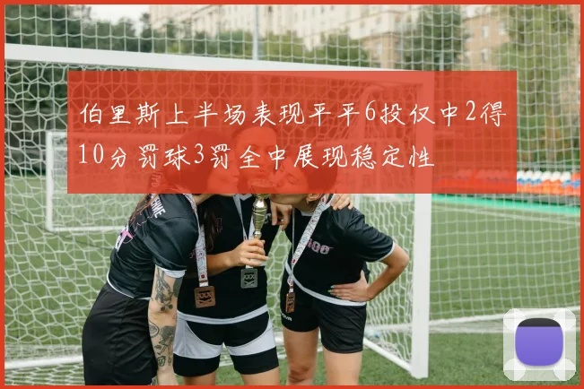 伯里斯上半场表现平平6投仅中2得10分罚球3罚全中展现稳定性