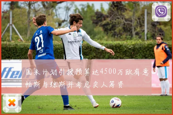 国米计划引援预算达4500万欧有意帕斯与琼斯并考虑卖人筹资