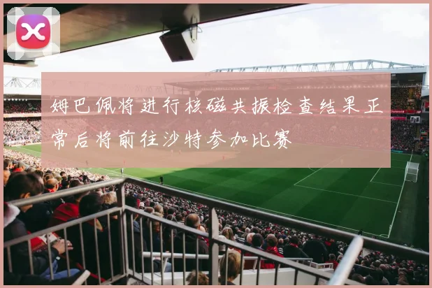 姆巴佩将进行核磁共振检查结果正常后将前往沙特参加比赛