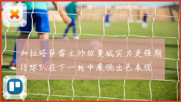 加拉塔萨雷主帅称曼城实力更强期待球队在下一轮中展现出色表现
