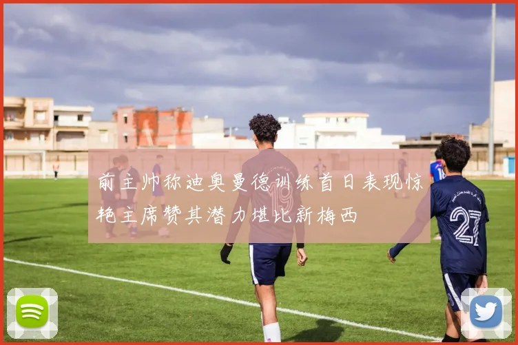 前主帅称迪奥曼德训练首日表现惊艳主席赞其潜力堪比新梅西