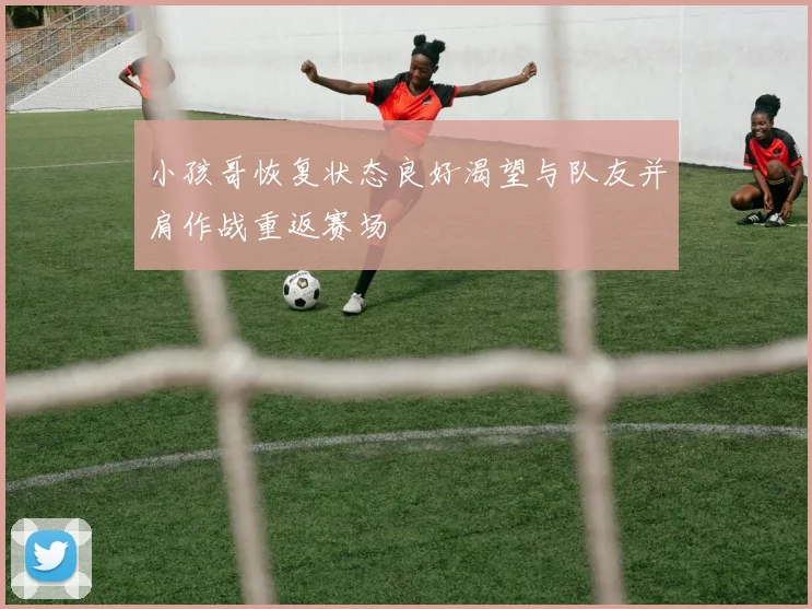 小孩哥恢复状态良好渴望与队友并肩作战重返赛场