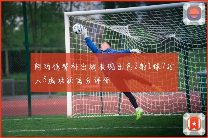 阿玛德替补出战表现出色2射1球7过人5成功获高分评价