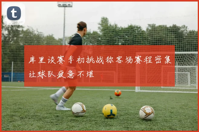 库里谈赛季初挑战称客场赛程密集让球队疲惫不堪