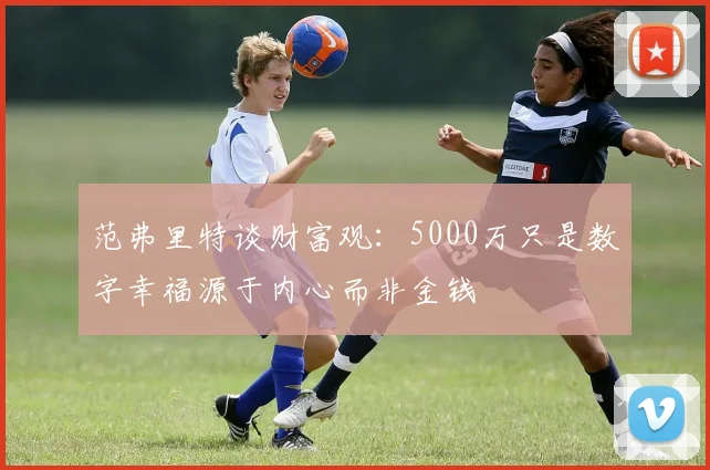 范弗里特谈财富观：5000万只是数字幸福源于内心而非金钱